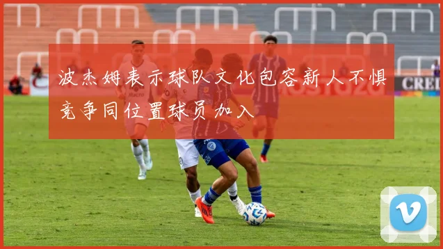 波杰姆表示球队文化包容新人不惧竞争同位置球员加入