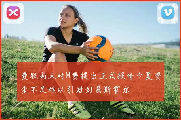 曼联尚未对M费提出正式报价今夏资金不足难以引进刘易斯霍尔