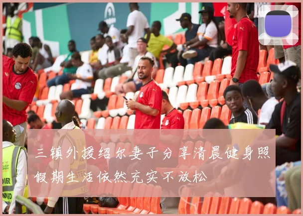 三镇外援绍尔妻子分享清晨健身照假期生活依然充实不放松