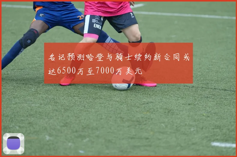 名记预测哈登与骑士续约新合同或达6500万至7000万美元