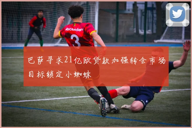 巴萨寻求21亿欧贷款加强转会市场目标锁定小蜘蛛