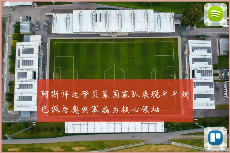 阿斯评论登贝莱国家队表现平平姆巴佩与奥利塞成为核心领袖