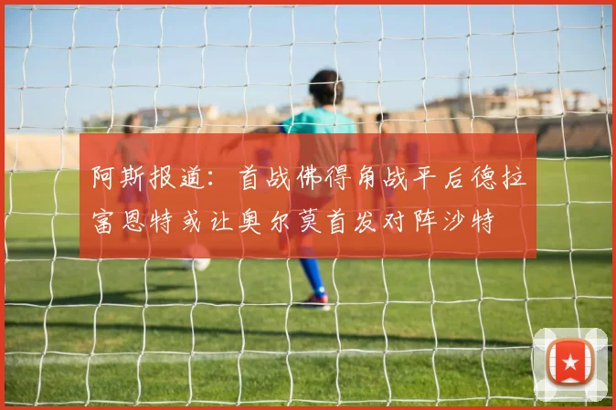 阿斯报道：首战佛得角战平后德拉富恩特或让奥尔莫首发对阵沙特