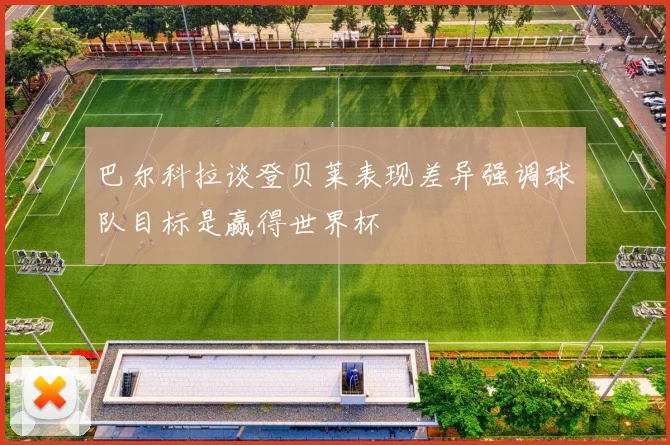 巴尔科拉谈登贝莱表现差异强调球队目标是赢得世界杯