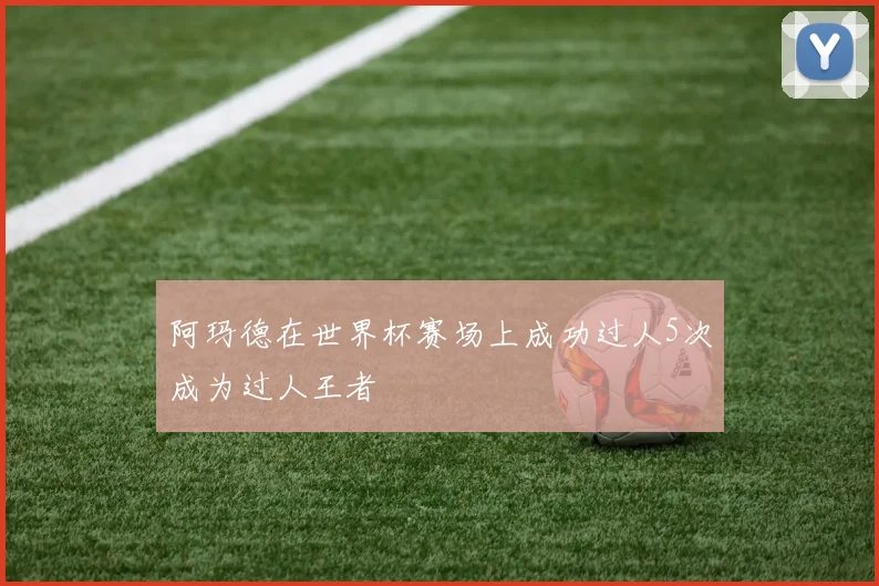 阿玛德在世界杯赛场上成功过人5次成为过人王者