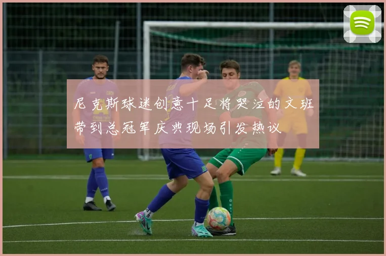 尼克斯球迷创意十足将哭泣的文班带到总冠军庆典现场引发热议