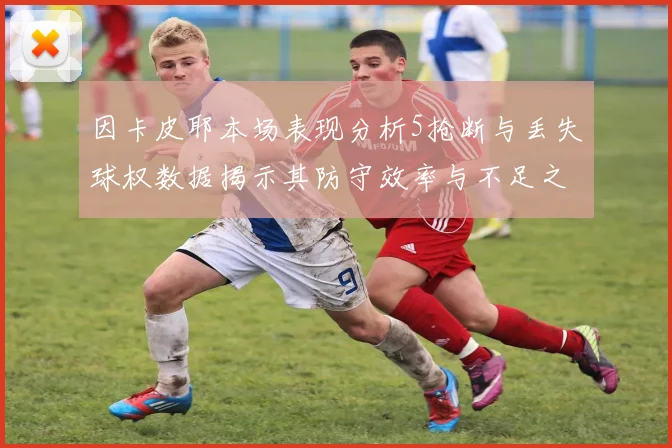 因卡皮耶本场表现分析5抢断与丢失球权数据揭示其防守效率与不足之处