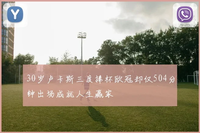 30岁卢卡斯三度捧杯欧冠却仅504分钟出场成就人生赢家