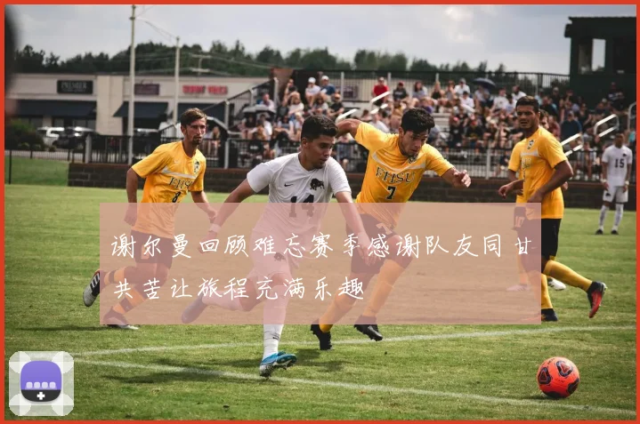 谢尔曼回顾难忘赛季感谢队友同甘共苦让旅程充满乐趣