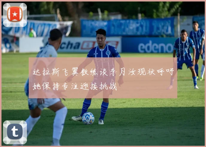 达拉斯飞翼教练谈李月汝现状呼吁她保持专注迎接挑战