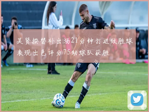 吴贤揆替补出场21分钟打进致胜球表现出色评分75助球队获胜