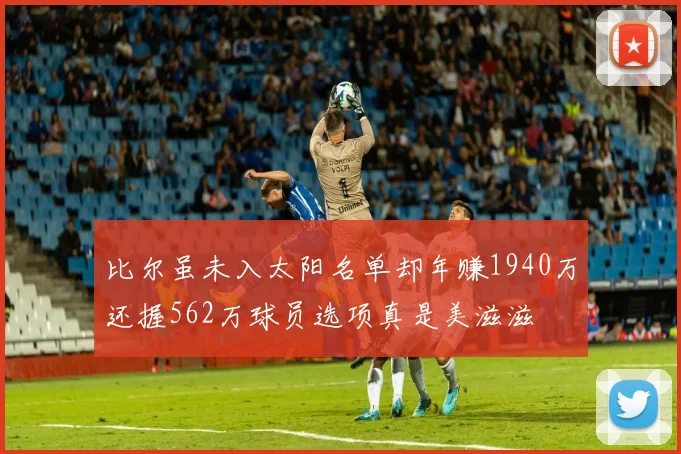 比尔虽未入太阳名单却年赚1940万还握562万球员选项真是美滋滋