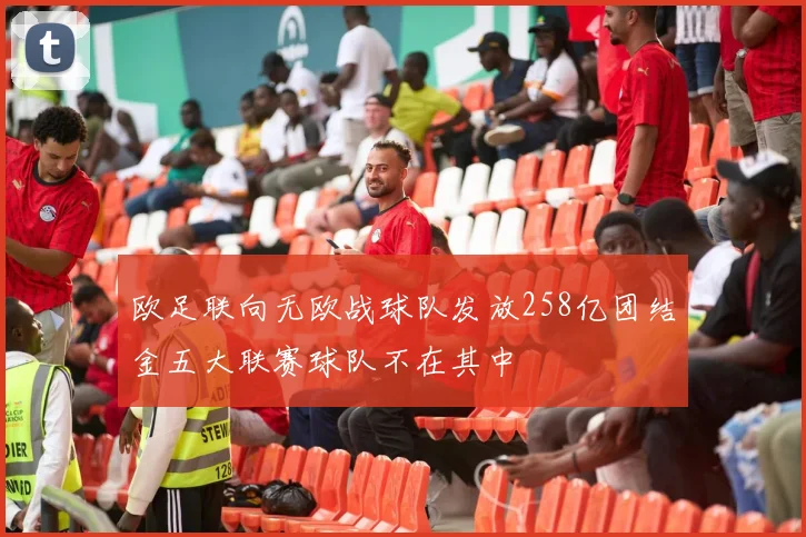 欧足联向无欧战球队发放258亿团结金五大联赛球队不在其中
