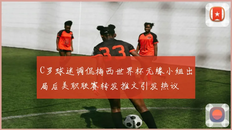 C罗球迷调侃梅西世界杯无缘小组出局后美职联赛转发推文引发热议
