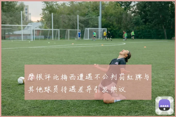 摩根评论梅西遭遇不公判罚红牌与其他球员待遇差异引发热议