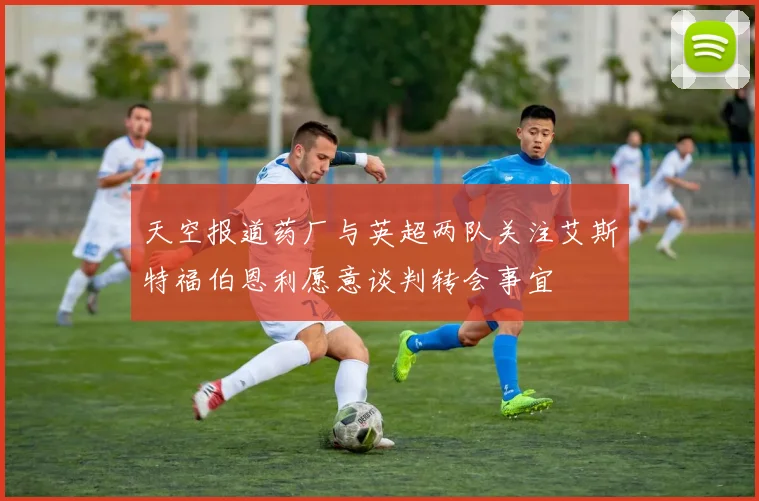 天空报道药厂与英超两队关注艾斯特福伯恩利愿意谈判转会事宜