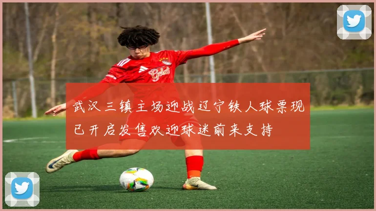 武汉三镇主场迎战辽宁铁人球票现已开启发售欢迎球迷前来支持