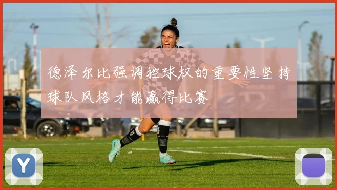 德泽尔比强调控球权的重要性坚持球队风格才能赢得比赛