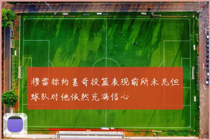 穆雷称约基奇投篮表现前所未见但球队对他依然充满信心