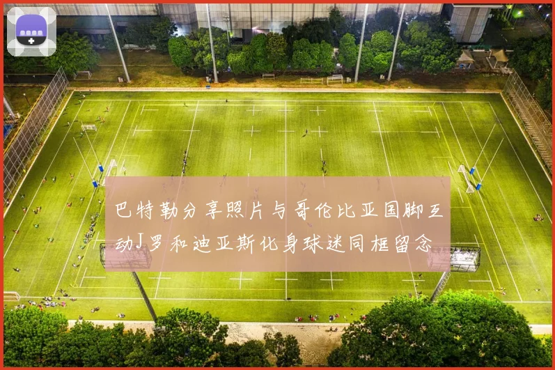 巴特勒分享照片与哥伦比亚国脚互动J罗和迪亚斯化身球迷同框留念