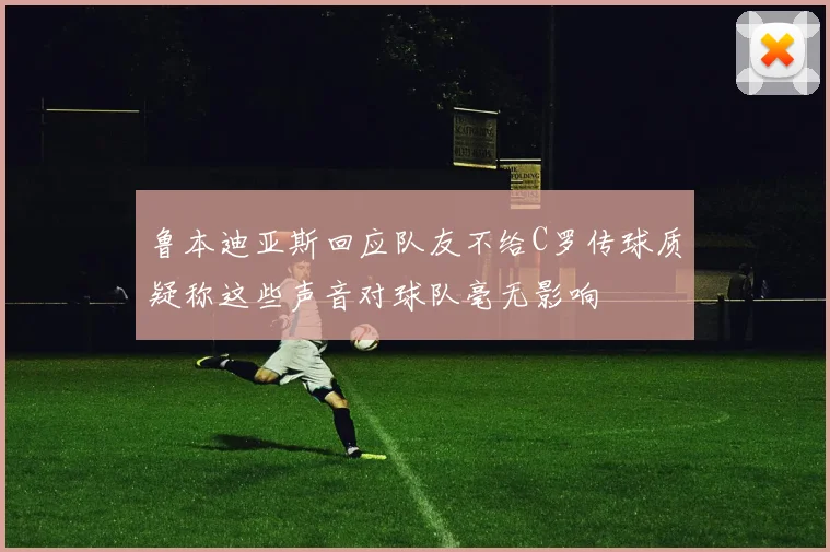 鲁本迪亚斯回应队友不给C罗传球质疑称这些声音对球队毫无影响