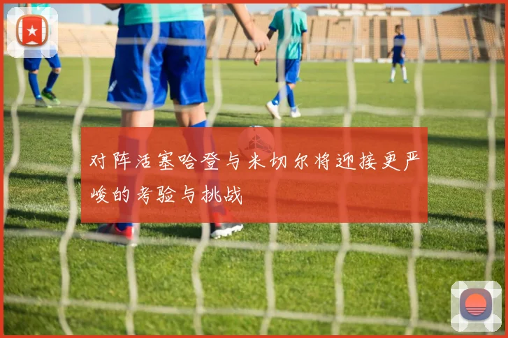 对阵活塞哈登与米切尔将迎接更严峻的考验与挑战