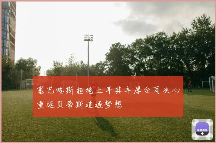 塞巴略斯拒绝土耳其丰厚合同决心重返贝蒂斯追逐梦想
