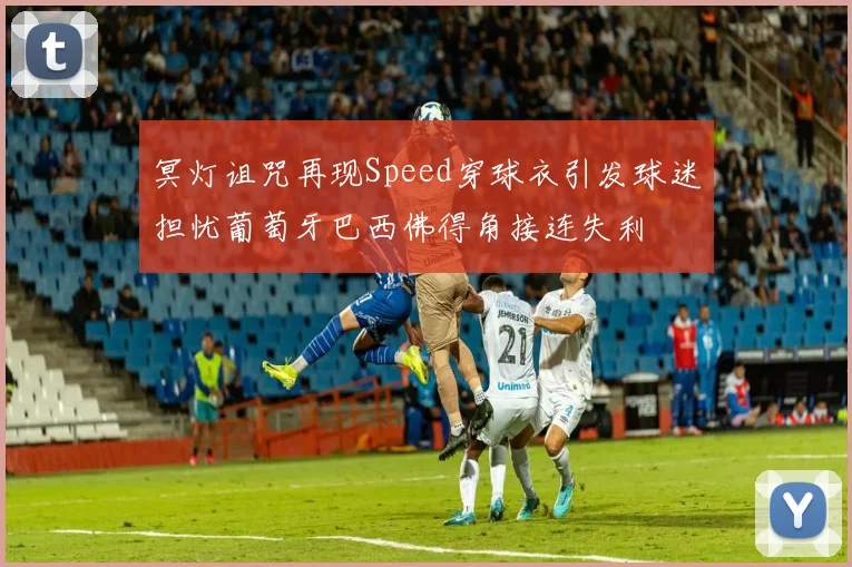 冥灯诅咒再现Speed穿球衣引发球迷担忧葡萄牙巴西佛得角接连失利