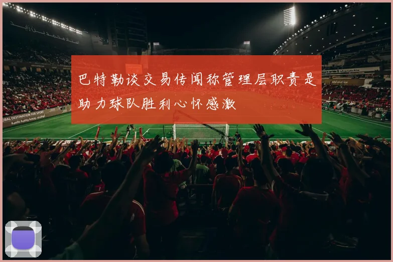 巴特勒谈交易传闻称管理层职责是助力球队胜利心怀感激