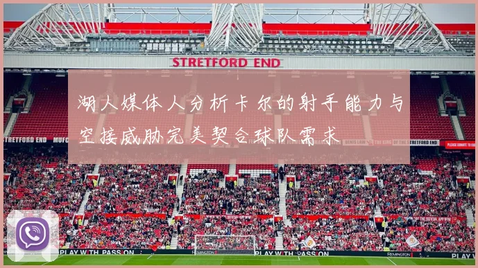 湖人媒体人分析卡尔的射手能力与空接威胁完美契合球队需求