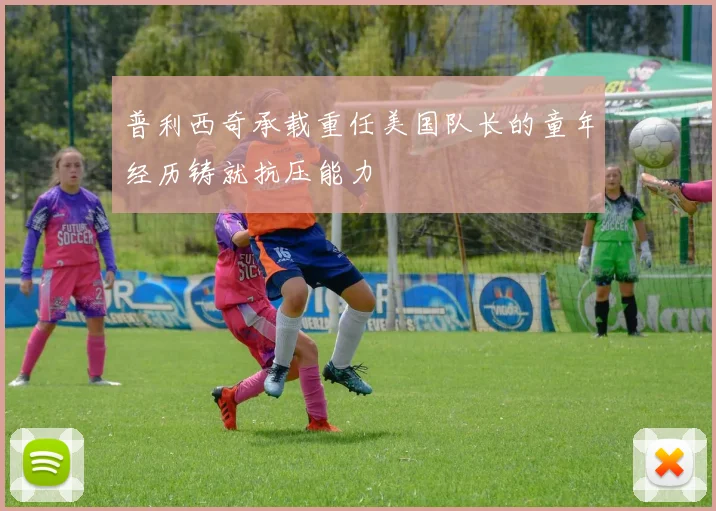 普利西奇承载重任美国队长的童年经历铸就抗压能力