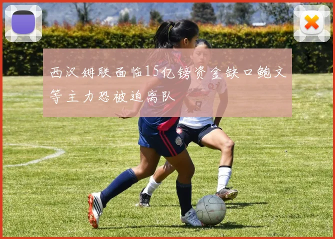 西汉姆联面临15亿镑资金缺口鲍文等主力恐被迫离队