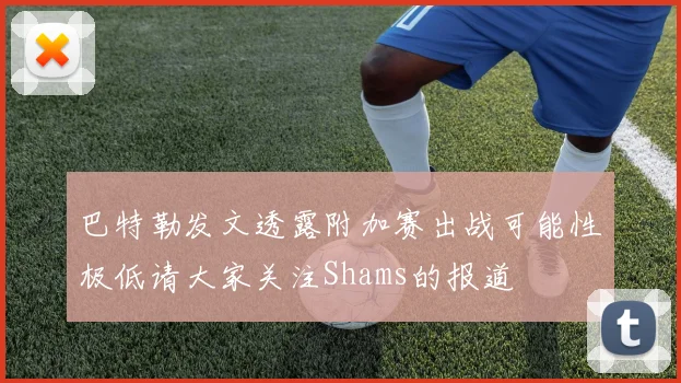 巴特勒发文透露附加赛出战可能性极低请大家关注Shams的报道