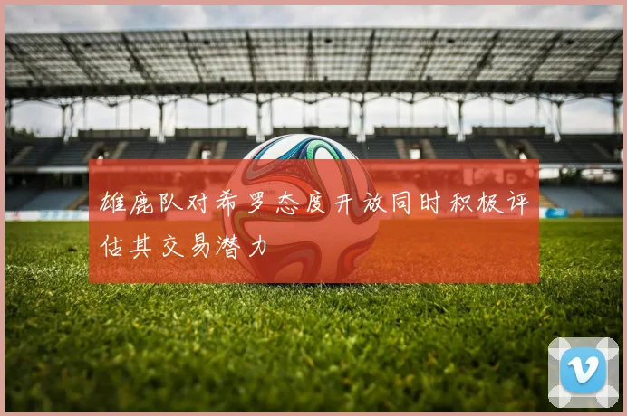 雄鹿队对希罗态度开放同时积极评估其交易潜力