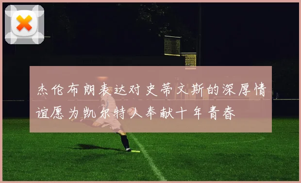 杰伦布朗表达对史蒂文斯的深厚情谊愿为凯尔特人奉献十年青春