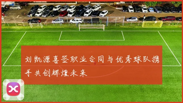 刘凯源喜签职业合同与优秀球队携手共创辉煌未来